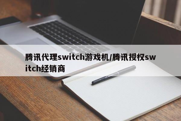 腾讯代理switch游戏机/腾讯授权switch经销商