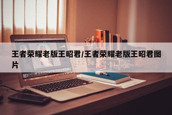 王者荣耀老版王昭君/王者荣耀老版王昭君图片