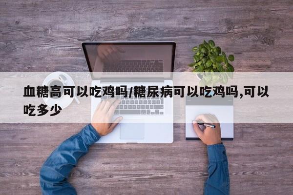 血糖高可以吃鸡吗/糖尿病可以吃鸡吗,可以吃多少