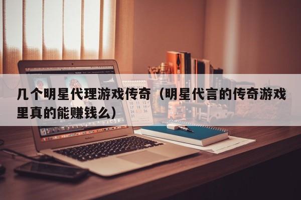 几个明星代理游戏传奇(明星代言的传奇游戏里真的能赚钱么)