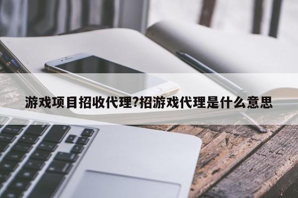游戏项目招收代理?招游戏代理是什么意思