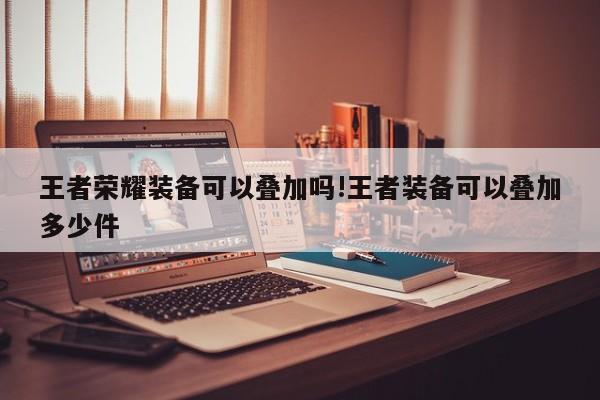 王者荣耀装备可以叠加吗!王者装备可以叠加多少件
