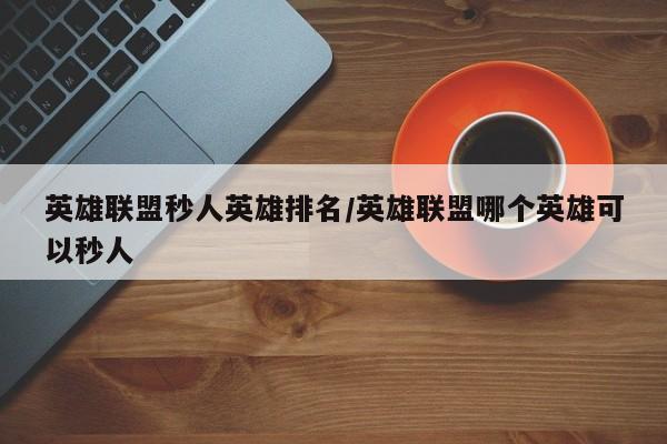 英雄联盟秒人英雄排名/英雄联盟哪个英雄可以秒人